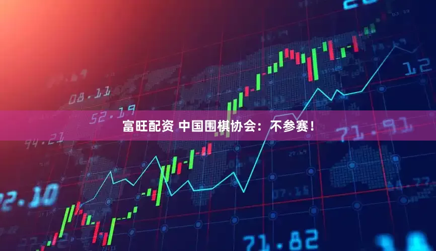 富旺配资 中国围棋协会：不参赛！