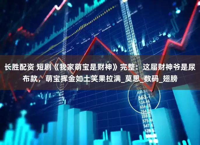 长胜配资 短剧《我家萌宝是财神》完整：这届财神爷是尿布款，萌宝挥金如土笑果拉满_莫思_数码_翅膀