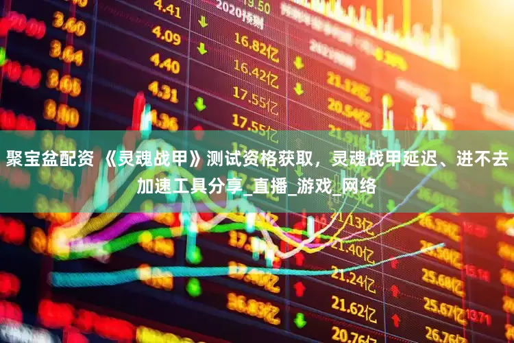聚宝盆配资 《灵魂战甲》测试资格获取，灵魂战甲延迟、进不去加速工具分享_直播_游戏_网络