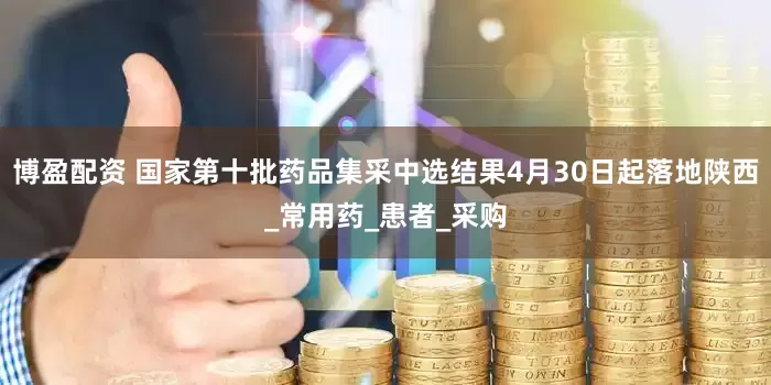 博盈配资 国家第十批药品集采中选结果4月30日起落地陕西_常用药_患者_采购