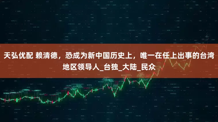 天弘优配 赖清德，恐成为新中国历史上，唯一在任上出事的台湾地区领导人_台独_大陆_民众