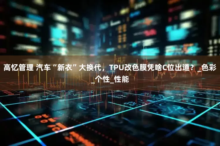 高忆管理 汽车“新衣”大换代，TPU改色膜凭啥C位出道？_色彩_个性_性能