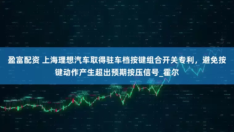 盈富配资 上海理想汽车取得驻车档按键组合开关专利，避免按键动作产生超出预期按压信号_霍尔