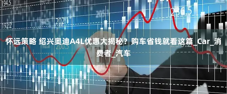 怀远策略 绍兴奥迪A4L优惠大揭秘？购车省钱就看这篇_Car_消费者_汽车