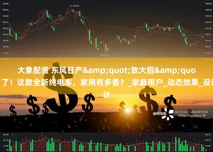 大象配资 东风日产&quot;放大招&quot;了！这款全新纯电车，家用有多香？_家庭用户_动态效果_设计