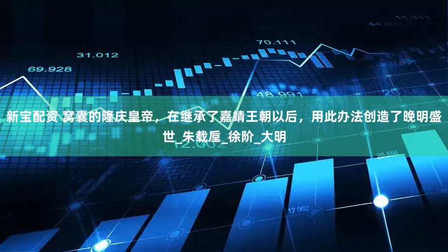 新宝配资 窝囊的隆庆皇帝，在继承了嘉靖王朝以后，用此办法创造了晚明盛世_朱载垕_徐阶_大明