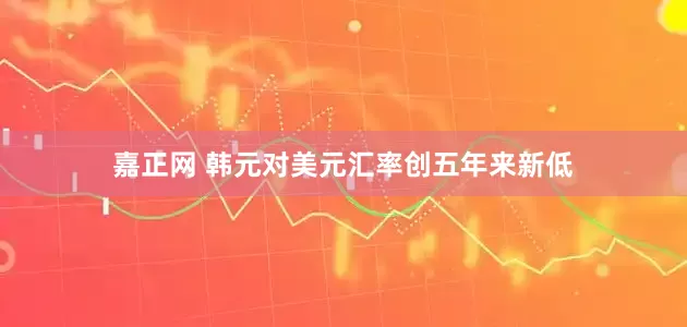 嘉正网 韩元对美元汇率创五年来新低