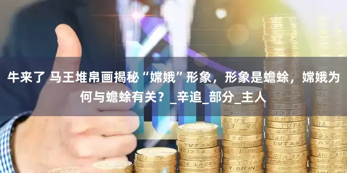 牛来了 马王堆帛画揭秘“嫦娥”形象，形象是蟾蜍，嫦娥为何与蟾蜍有关？_辛追_部分_主人