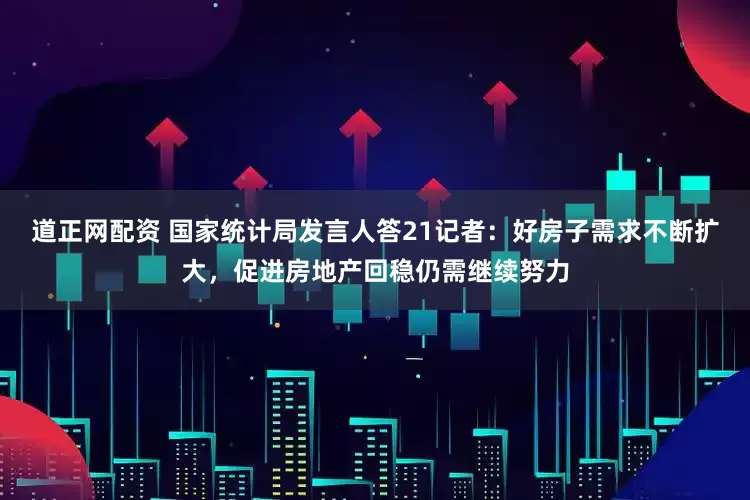 道正网配资 国家统计局发言人答21记者：好房子需求不断扩大，促进房地产回稳仍需继续努力