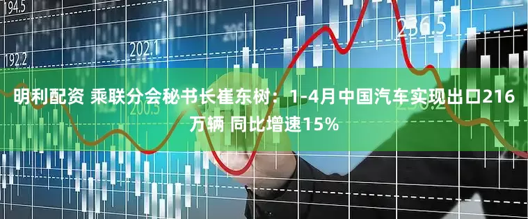 明利配资 乘联分会秘书长崔东树：1-4月中国汽车实现出口216万辆 同比增速15%