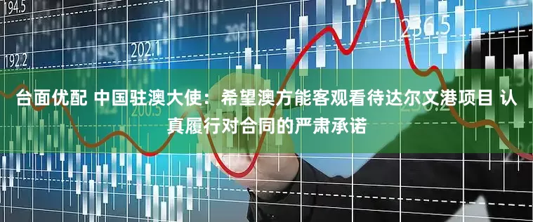 台面优配 中国驻澳大使：希望澳方能客观看待达尔文港项目 认真履行对合同的严肃承诺