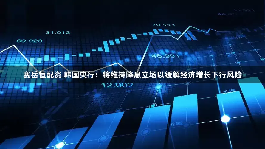 赛岳恒配资 韩国央行：将维持降息立场以缓解经济增长下行风险