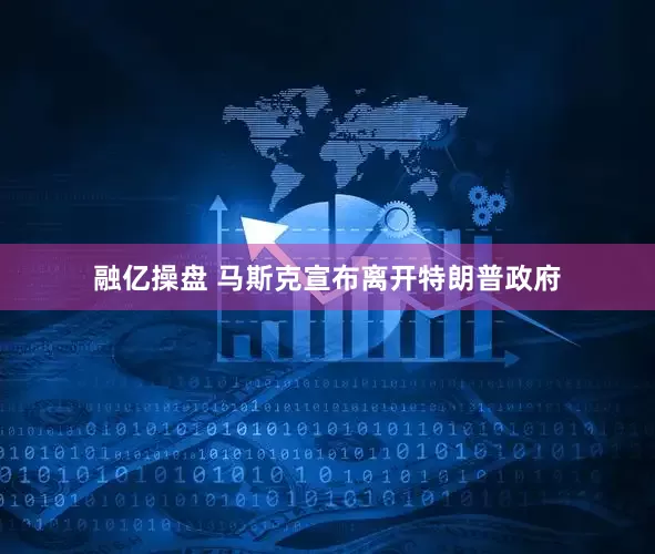 融亿操盘 马斯克宣布离开特朗普政府