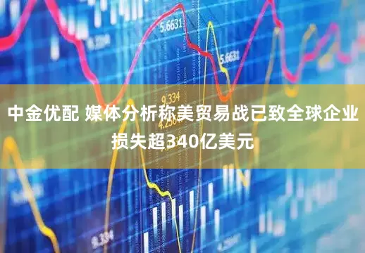 中金优配 媒体分析称美贸易战已致全球企业损失超340亿美元