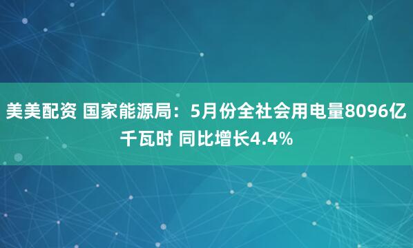 美美配资 国家能源局：5月份全社会用电量8096亿千瓦时 同比增长4.4%