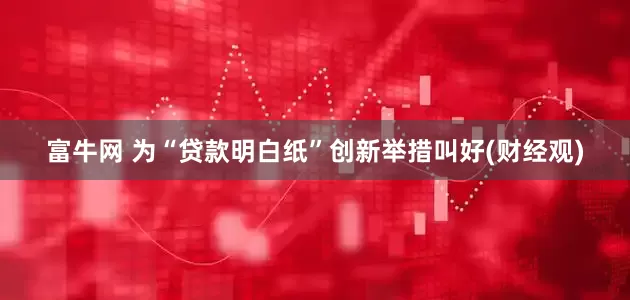 富牛网 为“贷款明白纸”创新举措叫好(财经观)