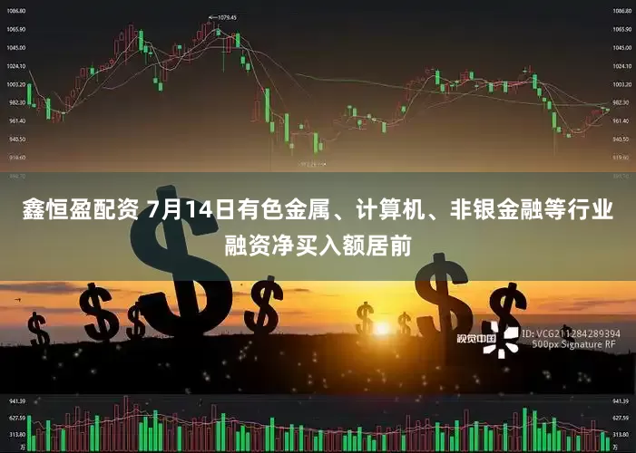 鑫恒盈配资 7月14日有色金属、计算机、非银金融等行业融资净买入额居前