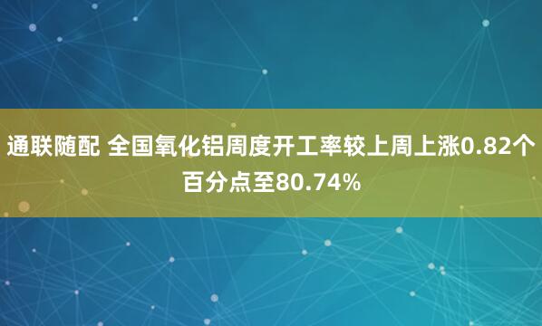 通联随配 全国氧化铝周度开工率较上周上涨0.82个百分点至80.74%