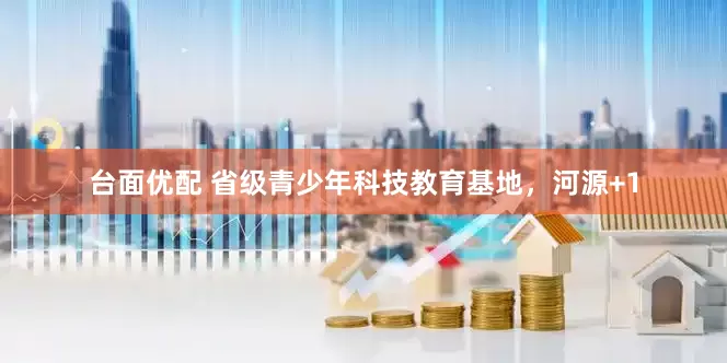 台面优配 省级青少年科技教育基地，河源+1