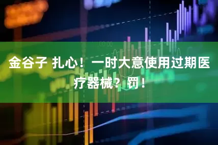 金谷子 扎心！一时大意使用过期医疗器械？罚！