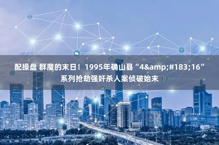 配操盘 群魔的末日！1995年确山县“4&#183;16”系列抢劫强奸杀人案侦破始末