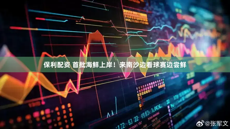 保利配资 首批海鲜上岸！来南沙边看球赛边尝鲜