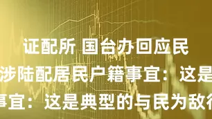 证配所 国台办回应民进党当局涉陆配居民户籍事宜：这是典型的与民为敌行为