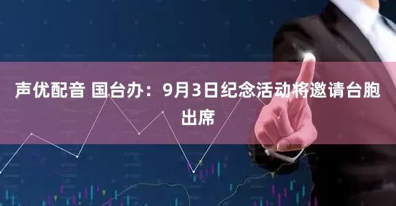 声优配音 国台办：9月3日纪念活动将邀请台胞出席