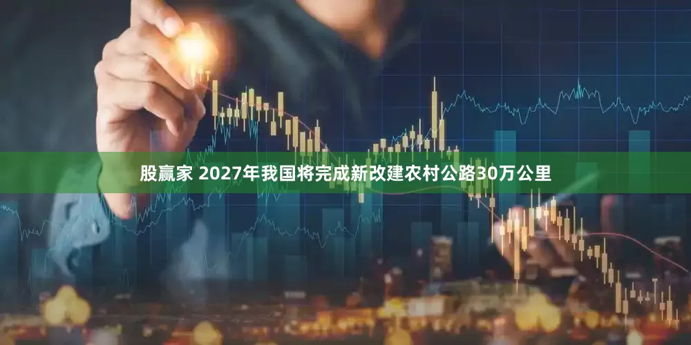 股赢家 2027年我国将完成新改建农村公路30万公里