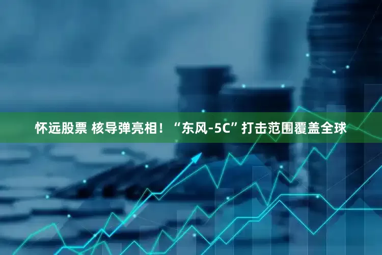 怀远股票 核导弹亮相！“东风-5C”打击范围覆盖全球