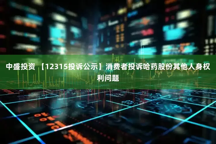 中盛投资 【12315投诉公示】消费者投诉哈药股份其他人身权利问题