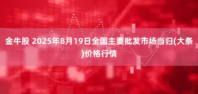 金牛股 2025年8月19日全国主要批发市场当归(大条)价格行情