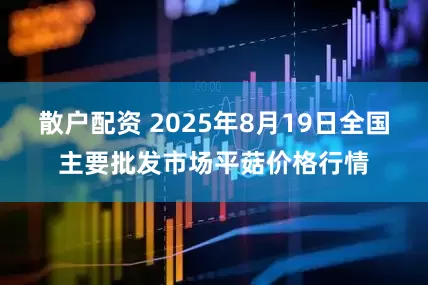 散户配资 2025年8月19日全国主要批发市场平菇价格行情
