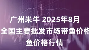 广州米牛 2025年8月19日全国主要批发市场带鱼价格行情