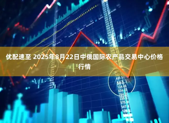 优配速至 2025年8月22日中俄国际农产品交易中心价格行情