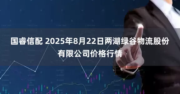 国睿信配 2025年8月22日两湖绿谷物流股份有限公司价格行情
