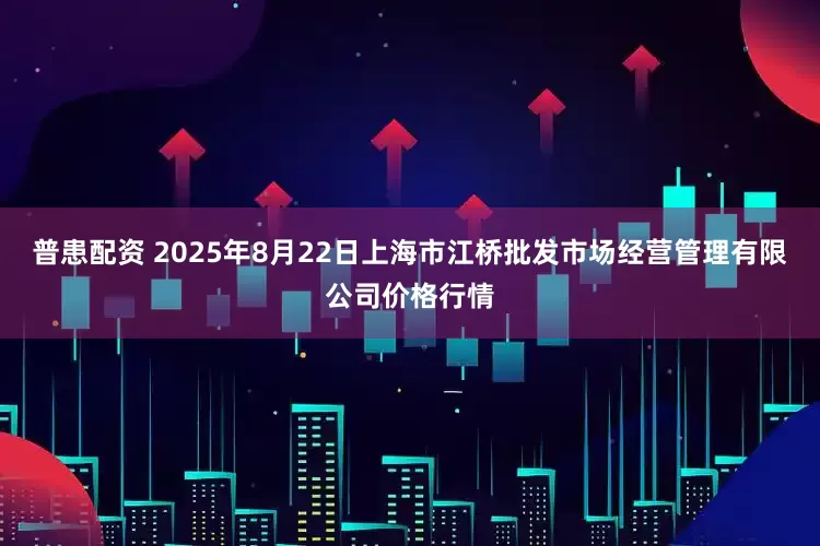 普患配资 2025年8月22日上海市江桥批发市场经营管理有限公司价格行情