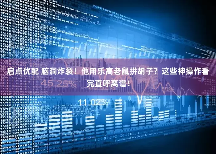 启点优配 脑洞炸裂！他用乐高老鼠拼胡子？这些神操作看完直呼离谱！