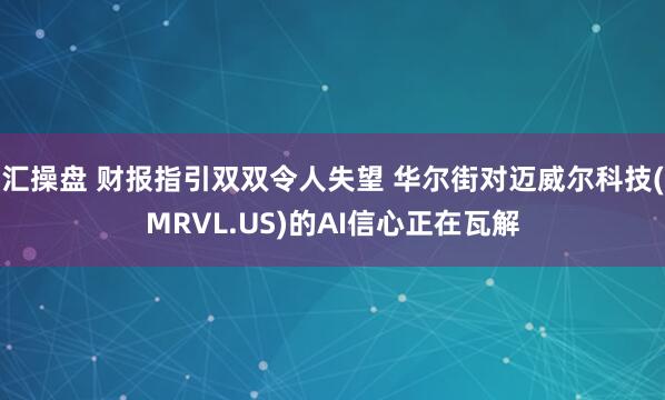汇操盘 财报指引双双令人失望 华尔街对迈威尔科技(MRVL.US)的AI信心正在瓦解