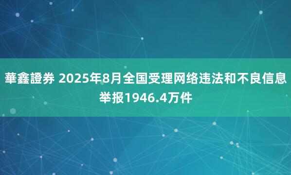 華鑫證券 2025年8月全国受理网络违法和不良信息举报1946.4万件
