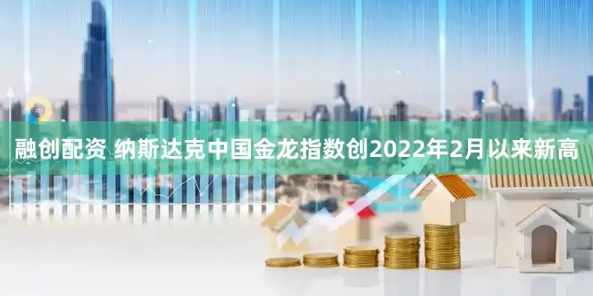 融创配资 纳斯达克中国金龙指数创2022年2月以来新高