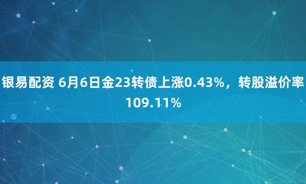 银易配资 6月6日金23转债上涨0.43%，转股溢价率109.11%