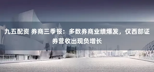 九五配资 券商三季报：多数券商业绩爆发，仅西部证券营收出现负增长