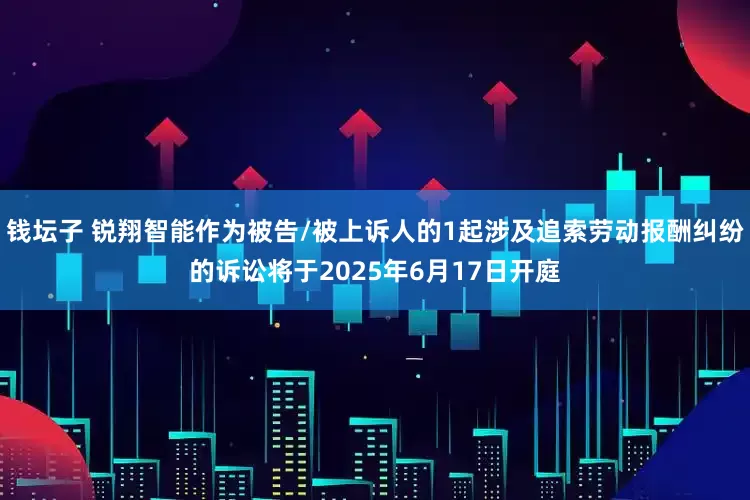 钱坛子 锐翔智能作为被告/被上诉人的1起涉及追索劳动报酬纠纷的诉讼将于2025年6月17日开庭