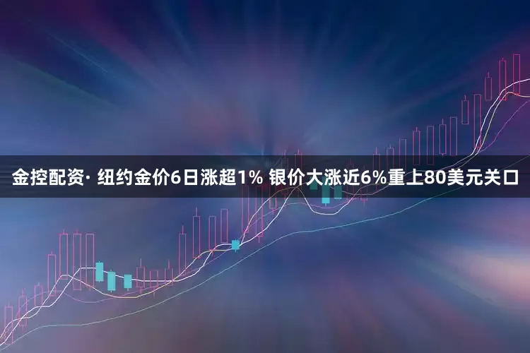 金控配资· 纽约金价6日涨超1% 银价大涨近6%重上80美元关口
