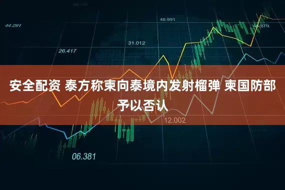 安全配资 泰方称柬向泰境内发射榴弹 柬国防部予以否认