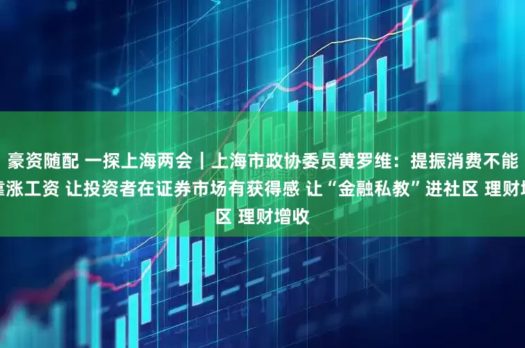 豪资随配 一探上海两会｜上海市政协委员黄罗维：提振消费不能只靠涨工资 让投资者在证券市场有获得感 让“金融私教”进社区 理财增收