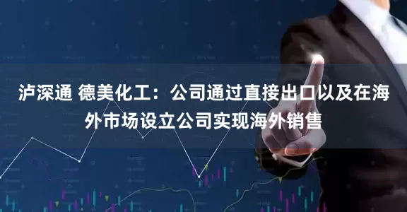 泸深通 德美化工：公司通过直接出口以及在海外市场设立公司实现海外销售
