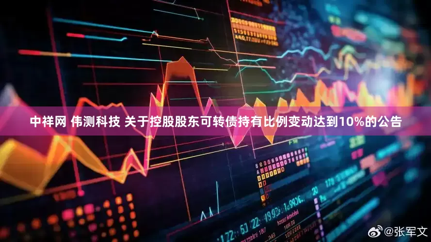 中祥网 伟测科技 关于控股股东可转债持有比例变动达到10%的公告