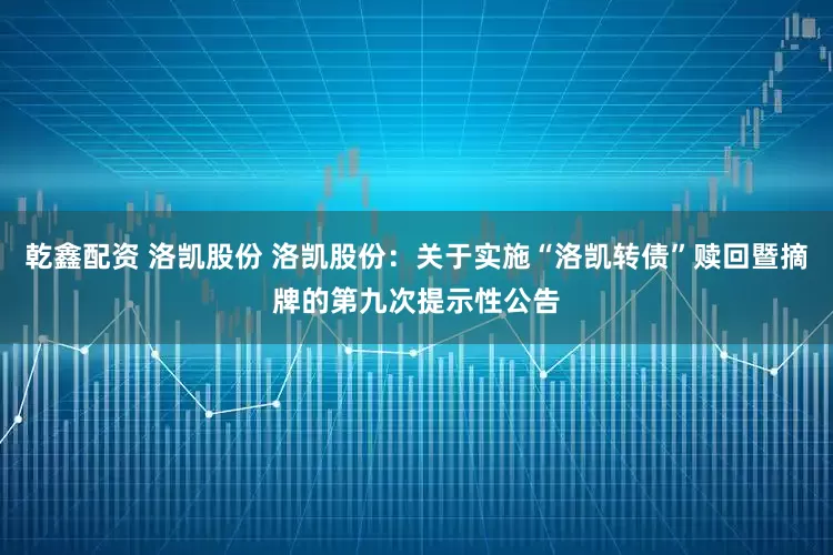 乾鑫配资 洛凯股份 洛凯股份：关于实施“洛凯转债”赎回暨摘牌的第九次提示性公告